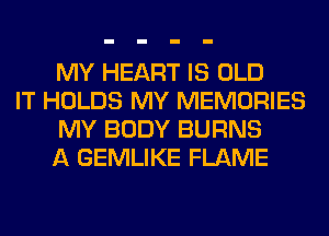MY HEART IS OLD

IT HOLDS MY MEMORIES
MY BODY BURNS
A GEMLIKE FLAME