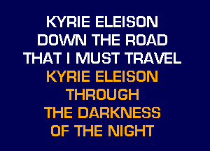 KYRIE ELEISON
DOWN THE ROAD
THAT I MUST TRAVEL
KYRIE ELEISON
THROUGH
THE DARKNESS
OF THE NIGHT