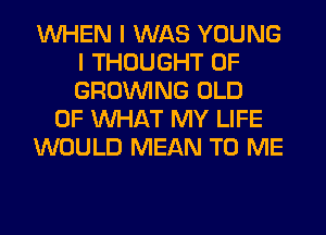 WHEN I WAS YOUNG
I THOUGHT 0F
GROWING OLD

OF WHAT MY LIFE

WOULD MEAN TO ME
