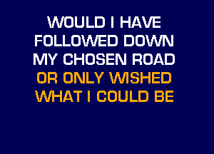 WOULD I HAVE
FOLLOWED DOWN
MY CHOSEN ROAD
0R ONLY VVISHED
WHAT I COULD BE

g