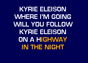 KYRIE ELEISON
WHERE I'M GOING
1WILL YOU FOLLOW

KYRIE ELEISON

ON A HIGHWAY

IN THE NIGHT