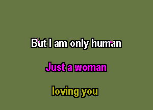 But I am Only human

loving you