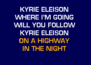 KYRIE ELEISON
WHERE I'M GOING
1WILL YOU FOLLOW

KYRIE ELEISON

ON A HIGHWAY

IN THE NIGHT