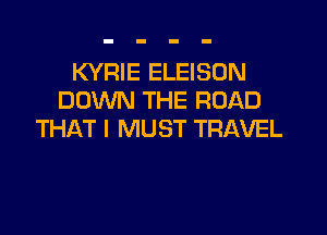 KYRIE ELEISON
DOWN THE ROAD

THAT I MUST TRAVEL
