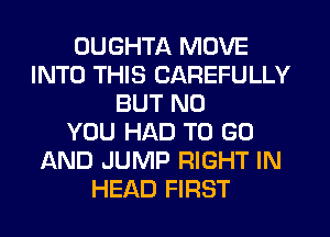 OUGHTA MOVE
INTO THIS CAREFULLY
BUT NO
YOU HAD TO GO
AND JUMP RIGHT IN
HEAD FIRST