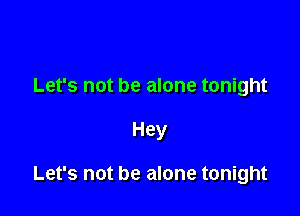 Let's not be alone tonight

Hey

Let's not be alone tonight