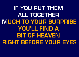 IF YOU PUT THEM
ALL TOGETHER
MUCH TO YOUR SURPRISE
YOU'LL FIND A
BIT OF HEAVEN
RIGHT BEFORE YOUR EYES