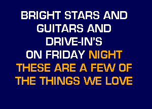 BRIGHT STARS AND
GUITARS AND
DRIVE-IN'S
ON FRIDAY NIGHT
THESE ARE A FEW OF
THE THINGS WE LOVE