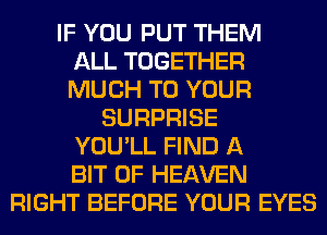 IF YOU PUT THEM
ALL TOGETHER
MUCH TO YOUR
SURPRISE
YOU'LL FIND A
BIT OF HEAVEN
RIGHT BEFORE YOUR EYES