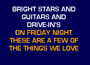 BRIGHT STARS AND
GUITARS AND
DRIVE-IN'S
ON FRIDAY NIGHT
THESE ARE A FEW OF
THE THINGS WE LOVE