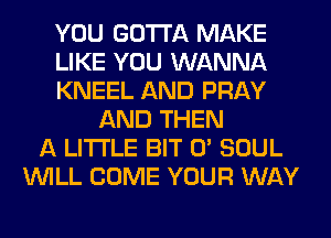 YOU GOTTA MAKE
LIKE YOU WANNA
KNEEL AND PRAY
AND THEN
A LITTLE BIT 0' SOUL
WILL COME YOUR WAY