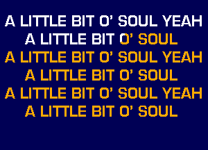 A LITTLE BIT 0' SOUL YEAH
A LITTLE BIT 0' SOUL

A LITTLE BIT 0' SOUL YEAH
A LITTLE BIT 0' SOUL

A LITTLE BIT 0' SOUL YEAH
A LITTLE BIT 0' SOUL