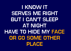 I KNOW IT
SERVES ME RIGHT
BUT I CAN'T SLEEP

AT NIGHT

HAVE TO HIDE MY FACE
OR GO SOME OTHER
PLACE