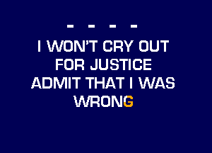 I WON'T CRY OUT
FOR JUSTICE

ADMIT THAT I WAS
WRONG