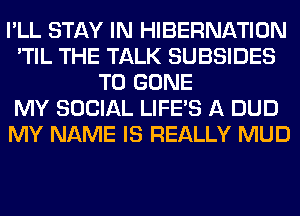 I'LL STAY IN HIBERNATION
'TIL THE TALK SUBSIDES
T0 GONE
MY SOCIAL LIFE'S A DUD
MY NAME IS REALLY MUD