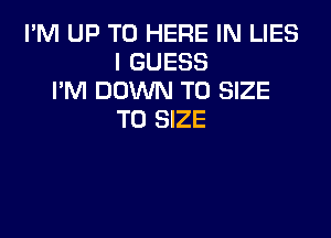 I'M UP TO HERE IN LIES
I GUESS
I'M DOWN TO SIZE
T0 SIZE