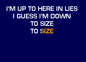 I'M UP TO HERE IN LIES
I GUESS I'M DOWN
TO SIZE

T0 SIZE