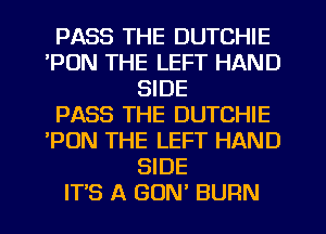 PASS THE DUTCHIE
PUN THE LEFT HAND
SIDE
PASS THE DUTCHIE
'PON THE LEFT HAND
SIDE
ITS A GUN BURN