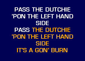 PASS THE DUTCHIE
PUN THE LEFT HAND
SIDE
PASS THE DUTCHIE
'PON THE LEFT HAND
SIDE
ITS A GUN BURN