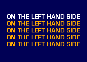 ON THE LEFT HAND SIDE
ON THE LEFT HAND SIDE
ON THE LEFT HAND SIDE
ON THE LEFT HAND SIDE
ON THE LEFT HAND SIDE