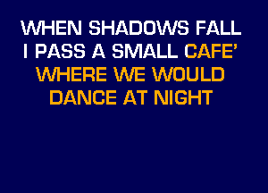 WHEN SHADOWS FALL
I PASS A SMALL CAFE'
WHERE WE WOULD
DANCE AT NIGHT