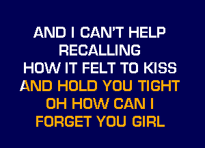 AND I CAN'T HELP
RECALLING
HOW IT FELT T0 KISS
AND HOLD YOU TIGHT
0H HOW CAN I
FORGET YOU GIRL