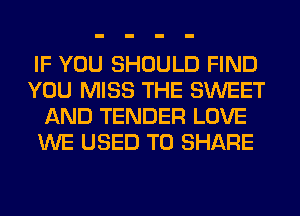IF YOU SHOULD FIND
YOU MISS THE SWEET
AND TENDER LOVE
WE USED TO SHARE