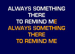 ALWAYS SOMETHING
THERE
T0 REMIND ME
ALWAYS SOMETHING
THERE
T0 REMIND ME