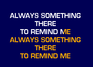 ALWAYS SOMETHING
THERE
T0 REMIND ME
ALWAYS SOMETHING
THERE
T0 REMIND ME