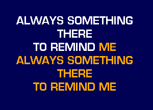 ALWAYS SOMETHING
THERE
T0 REMIND ME
ALWAYS SOMETHING
THERE
T0 REMIND ME