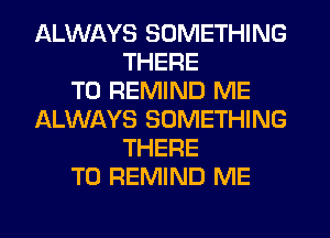 ALWAYS SOMETHING
THERE
T0 REMIND ME
ALWAYS SOMETHING
THERE
T0 REMIND ME
