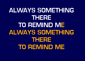 ALWAYS SOMETHING
THERE
T0 REMIND ME
ALWAYS SOMETHING
THERE
T0 REMIND ME