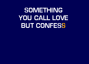 SOMETHING
YOU CALL LOVE
BUT CONFESS