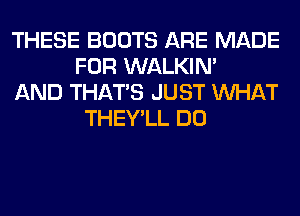 THESE BOOTS ARE MADE
FOR WALKIM
AND THAT'S JUST WHAT
THEY'LL DO