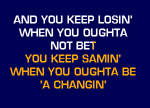 AND YOU KEEP LOSIN'
WHEN YOU OUGHTA
NOT BET
YOU KEEP SAMIM
WHEN YOU OUGHTA BE
'A CHANGIN'
