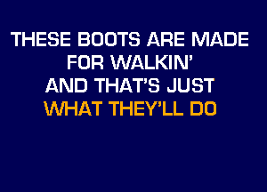 THESE BOOTS ARE MADE
FOR WALKIM
AND THAT'S JUST
WHAT THEY'LL DO