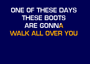 ONE OF THESE DAYS
THESE BOOTS
ARE GONNA

WALK ALL OVER YOU