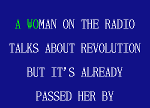 A WOMAN ON THE RADIO
TALKS ABOUT REVOLUTION
BUT ITS ALREADY
PASSED HER BY