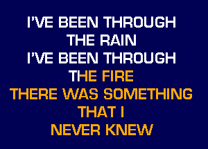 I'VE BEEN THROUGH
THE RAIN
I'VE BEEN THROUGH
THE FIRE
THERE WAS SOMETHING
THAT I
NEVER KNEW