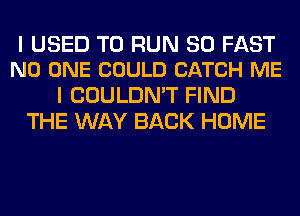 I USED TO RUN SO FAST
NO ONE COULD CATCH ME

I COULDN'T FIND
THE WAY BACK HOME