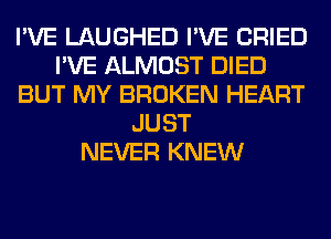 I'VE LAUGHED I'VE CRIED
I'VE ALMOST DIED
BUT MY BROKEN HEART
JUST
NEVER KNEW