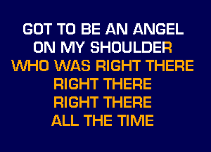 GOT TO BE AN ANGEL
ON MY SHOULDER
WHO WAS RIGHT THERE
RIGHT THERE
RIGHT THERE
ALL THE TIME