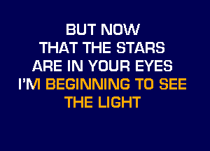 BUT NOW
THAT THE STARS
ARE IN YOUR EYES
I'M BEGINNING TO SEE
THE LIGHT