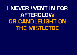 I NEVER WENT IN FOR
AFTERGLOW
0R CANDLELIGHT ON
THE MISTLETOE