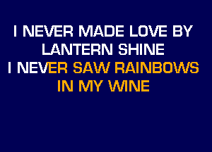 I NEVER MADE LOVE BY
LANTERN SHINE
I NEVER SAW RAINBOWS
IN MY WINE
