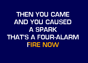 THEN YOU CAME
AND YOU CAUSED
A SPARK
THATS A FOUR-ALARM
FIRE NOW