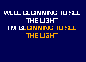 WELL BEGINNING TO SEE
THE LIGHT
I'M BEGINNING TO SEE
THE LIGHT