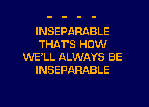 INSEPARABLE
THAT'S HOW

WE'LL ALWAYS BE
INSEPARABLE