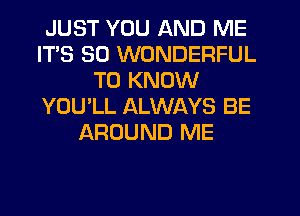 JUST YOU AND ME
ITS SD WONDERFUL
TO KNOW
YOU'LL ALWAYS BE
AROUND ME