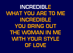 INCREDIBLE
WHAT YOU ARE TO ME
INCREDIBLE
YOU BRING OUT
THE WOMAN IN ME
WITH YOUR STYLE
OF LOVE